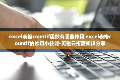 excel表格countif函数有哪些作用 excel表格countif的妙用小技能-英雄云拓展知识分享