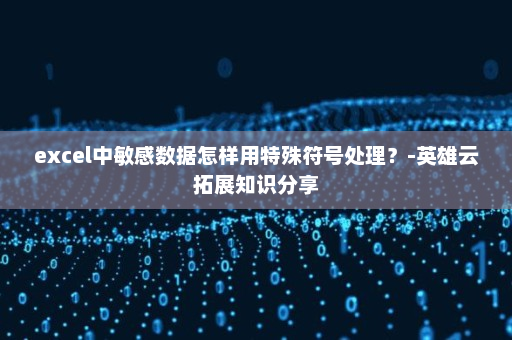 excel中敏感数据怎样用特殊符号处理？-英雄云拓展知识分享