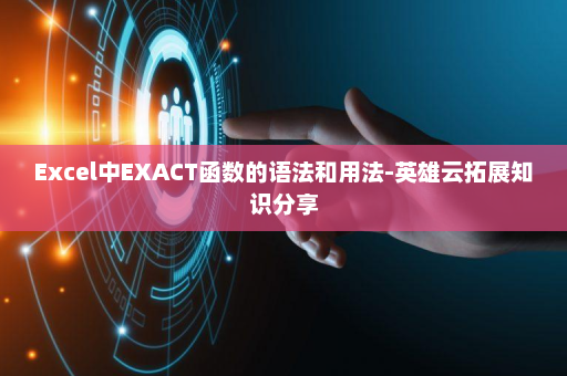 Excel中EXACT函数的语法和用法-英雄云拓展知识分享
