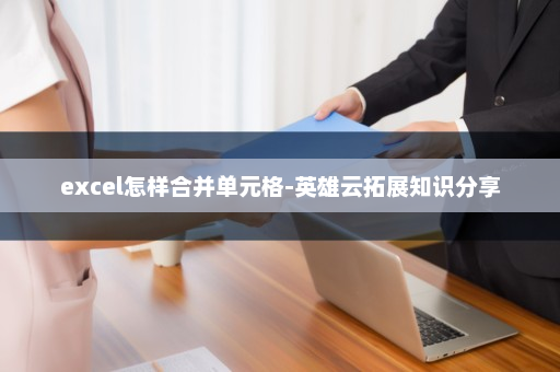 excel怎样合并单元格-英雄云拓展知识分享