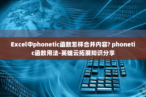 Excel中phonetic函数怎样合并内容? phonetic函数用法-英雄云拓展知识分享