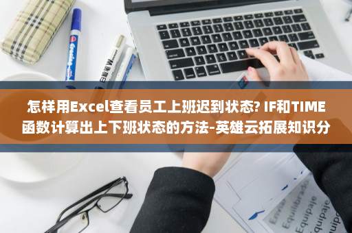 怎样用Excel查看员工上班迟到状态? IF和TIME函数计算出上下班状态的方法-英雄云拓展知识分享