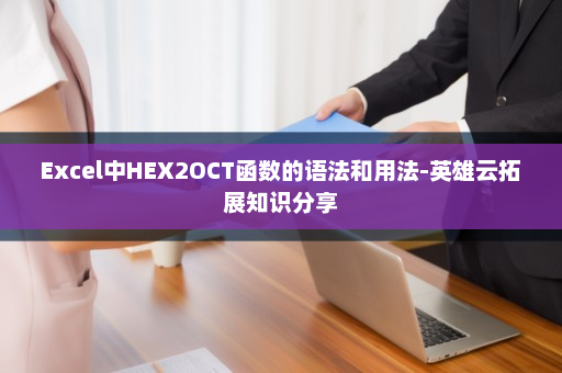 Excel中HEX2OCT函数的语法和用法-英雄云拓展知识分享