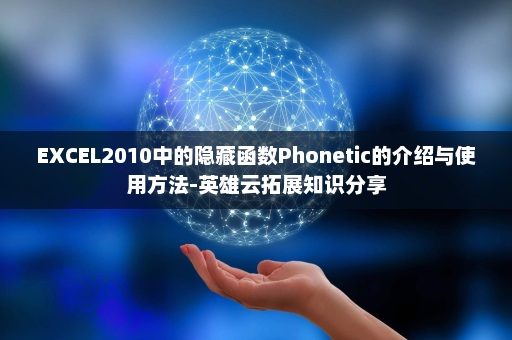 EXCEL2010中的隐藏函数Phonetic的介绍与使用方法-英雄云拓展知识分享