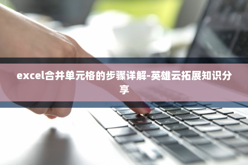 excel合并单元格的步骤详解-英雄云拓展知识分享