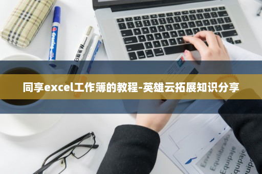 同享excel工作簿的教程-英雄云拓展知识分享