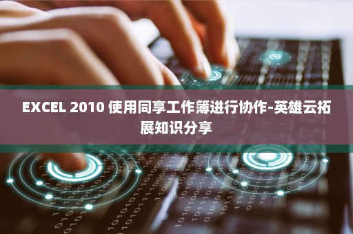 EXCEL 2010 使用同享工作簿进行协作-英雄云拓展知识分享