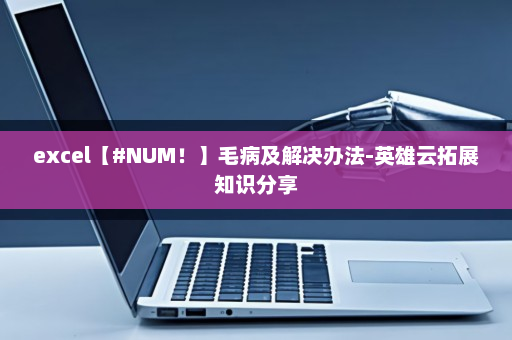 excel【#NUM！】毛病及解决办法-英雄云拓展知识分享