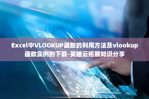 Excel中VLOOKUP函数的利用方法及vlookup函数实例的下载-英雄云拓展知识分享