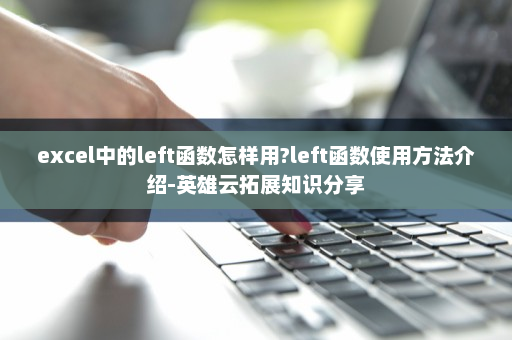 excel中的left函数怎样用?left函数使用方法介绍-英雄云拓展知识分享