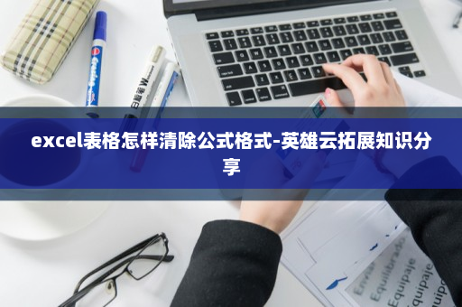 excel表格怎样清除公式格式-英雄云拓展知识分享
