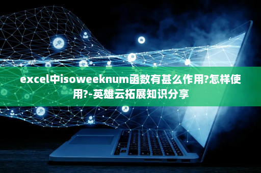 excel中isoweeknum函数有甚么作用?怎样使用?-英雄云拓展知识分享