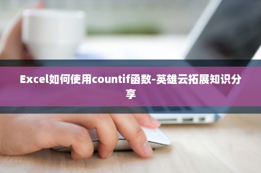 Excel如何使用countif函数-英雄云拓展知识分享