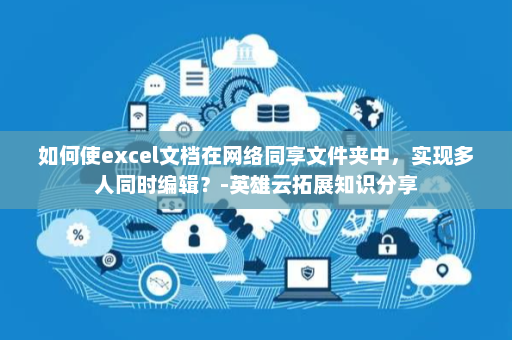 如何使excel文档在网络同享文件夹中，实现多人同时编辑？-英雄云拓展知识分享
