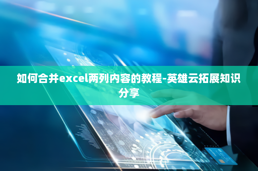 如何合并excel两列内容的教程-英雄云拓展知识分享