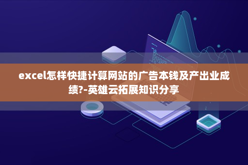 excel怎样快捷计算网站的广告本钱及产出业成绩?-英雄云拓展知识分享
