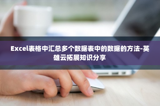 Excel表格中汇总多个数据表中的数据的方法-英雄云拓展知识分享