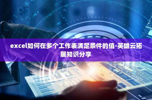 excel如何在多个工作表满足条件的值-英雄云拓展知识分享