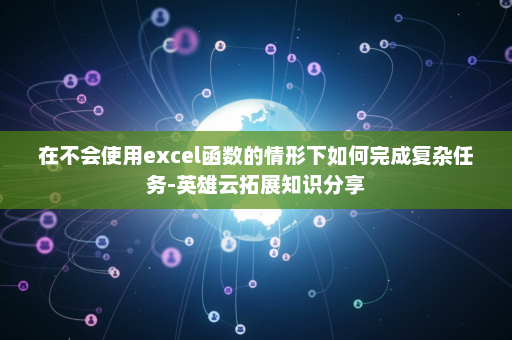 在不会使用excel函数的情形下如何完成复杂任务-英雄云拓展知识分享