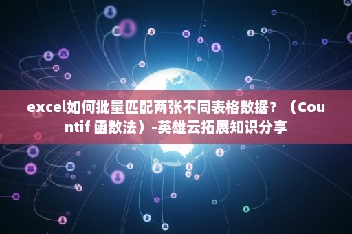 excel如何批量匹配两张不同表格数据？（Countif 函数法）-英雄云拓展知识分享