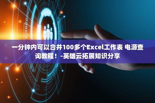 一分钟内可以合并100多个Excel工作表 电源查询教程！-英雄云拓展知识分享