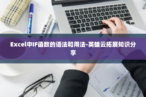 Excel中IF函数的语法和用法-英雄云拓展知识分享