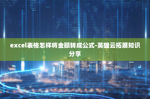excel表格怎样将金额转成公式-英雄云拓展知识分享