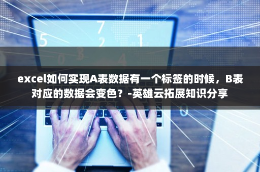 excel如何实现A表数据有一个标签的时候，B表对应的数据会变色？-英雄云拓展知识分享