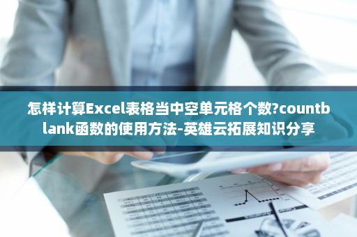 怎样计算Excel表格当中空单元格个数?countblank函数的使用方法-英雄云拓展知识分享