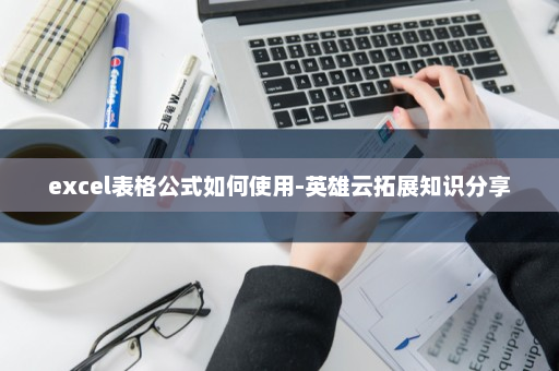 excel表格公式如何使用-英雄云拓展知识分享