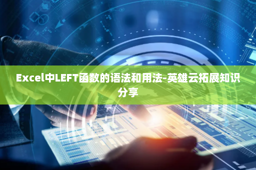 Excel中LEFT函数的语法和用法-英雄云拓展知识分享