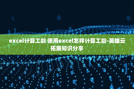 excel计算工龄 使用excel怎样计算工龄-英雄云拓展知识分享
