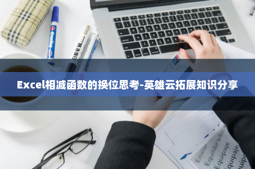 Excel相减函数的换位思考-英雄云拓展知识分享