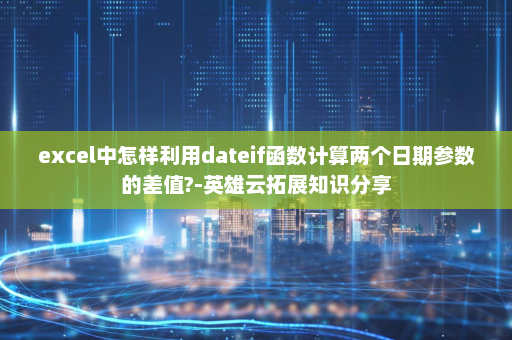 excel中怎样利用dateif函数计算两个日期参数的差值?-英雄云拓展知识分享