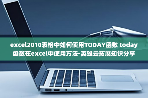 excel2010表格中如何使用TODAY函数 today函数在excel中使用方法-英雄云拓展知识分享