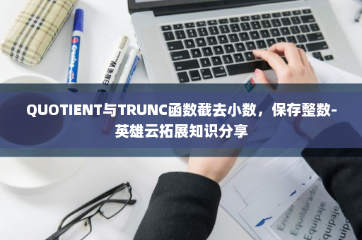 QUOTIENT与TRUNC函数截去小数，保存整数-英雄云拓展知识分享