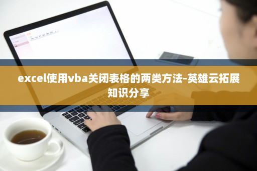 excel使用vba关闭表格的两类方法-英雄云拓展知识分享