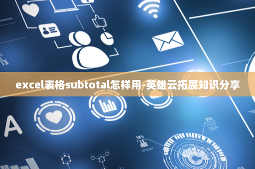 excel表格subtotal怎样用-英雄云拓展知识分享
