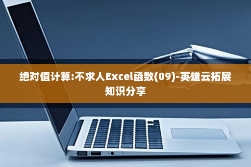 绝对值计算:不求人Excel函数(09)-英雄云拓展知识分享