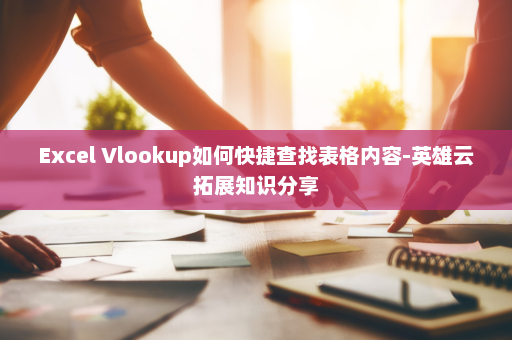 Excel Vlookup如何快捷查找表格内容-英雄云拓展知识分享