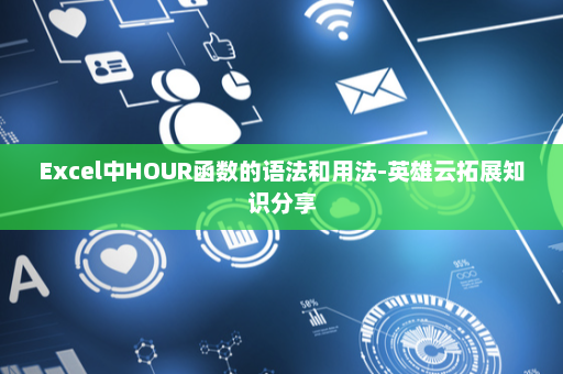 Excel中HOUR函数的语法和用法-英雄云拓展知识分享