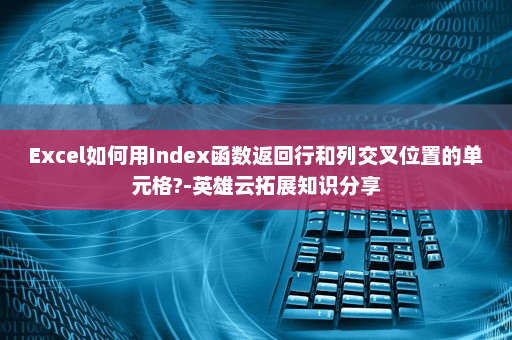 Excel如何用Index函数返回行和列交叉位置的单元格?-英雄云拓展知识分享