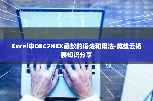 Excel中DEC2HEX函数的语法和用法-英雄云拓展知识分享