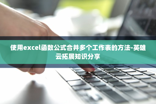 使用excel函数公式合并多个工作表的方法-英雄云拓展知识分享