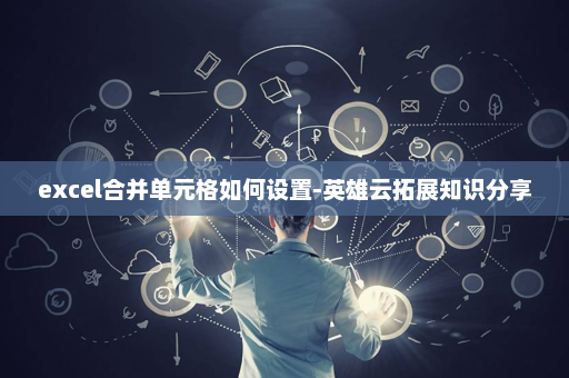 excel合并单元格如何设置-英雄云拓展知识分享
