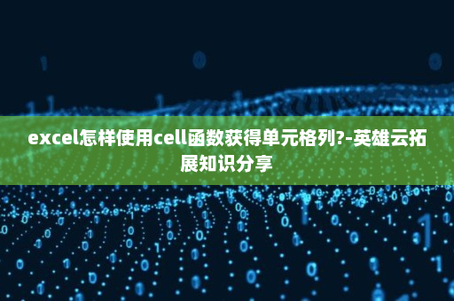 excel怎样使用cell函数获得单元格列?-英雄云拓展知识分享