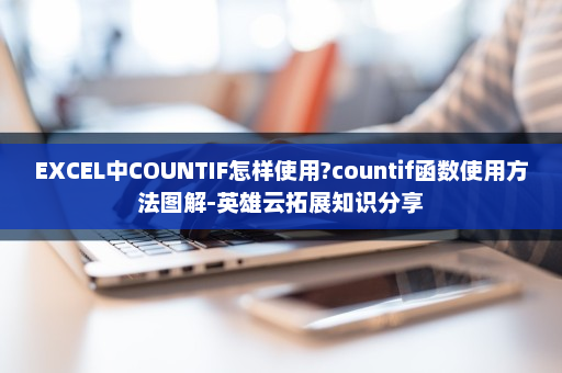 EXCEL中COUNTIF怎样使用?countif函数使用方法图解-英雄云拓展知识分享