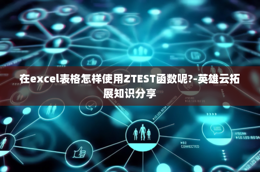 在excel表格怎样使用ZTEST函数呢?-英雄云拓展知识分享