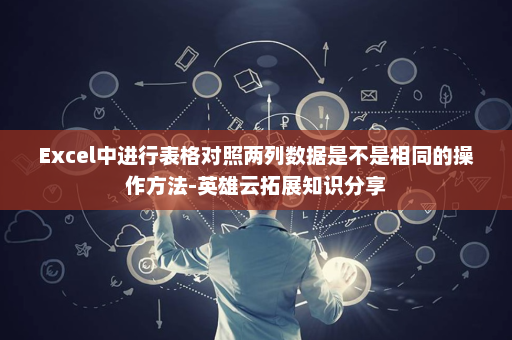 Excel中进行表格对照两列数据是不是相同的操作方法-英雄云拓展知识分享