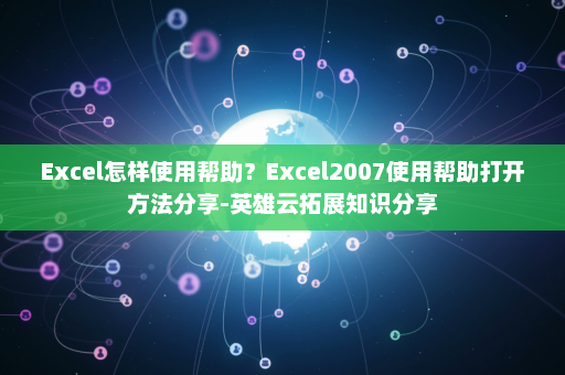Excel怎样使用帮助？Excel2007使用帮助打开方法分享-英雄云拓展知识分享